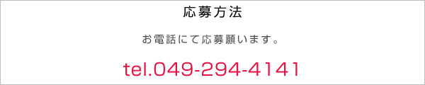 履歴書（写真貼付）郵送してください。後日、こちらから面接のご連絡を差し上げます。(049-294-4141)