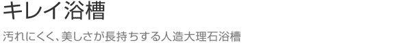 キレイ浴槽　汚れにくく、美しさが長持ちする人造大理石浴槽